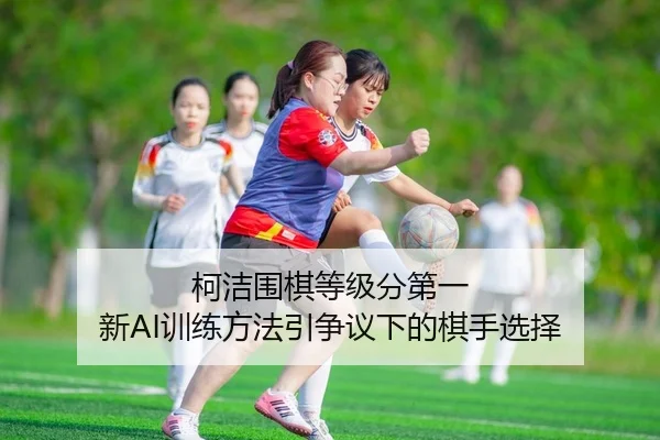 柯洁围棋等级分第一 新AI训练方法引争议下的棋手选择